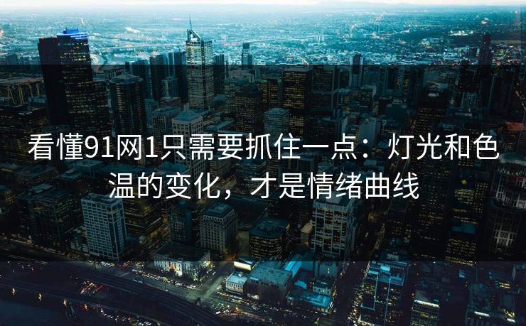 看懂91网1只需要抓住一点:灯光和色温的变化,才是情绪曲线-第1张图片-蘑菇影视官网 - 热门影视短视频一站式平台 看懂91网1只需要抓住一点:灯光和色温的变化,才是情绪曲线-第1张图片-蘑菇影视官网 - 热门影视短视频一站式平台