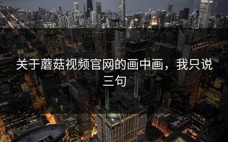 关于蘑菇视频官网的画中画,我只说三句-第1张图片-蘑菇影视官网 - 热门影视短视频一站式平台 关于蘑菇视频官网的画中画,我只说三句-第1张图片-蘑菇影视官网 - 热门影视短视频一站式平台