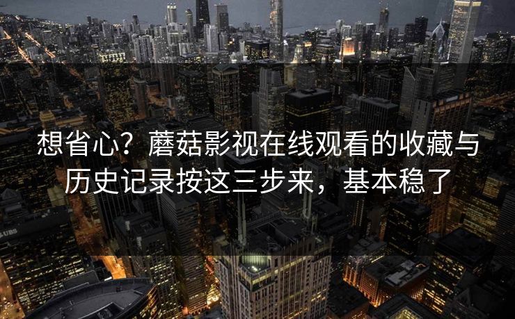 想省心？蘑菇影视在线观看的收藏与历史记录按这三步来，基本稳了-第1张图片-蘑菇影视官网 - 热门影视短视频一站式平台