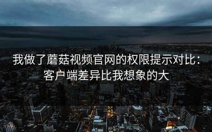 我做了蘑菇视频官网的权限提示对比:客户端差异比我想象的大-第1张图片-蘑菇影视官网 - 热门影视短视频一站式平台 我做了蘑菇视频官网的权限提示对比:客户端差异比我想象的大-第1张图片-蘑菇影视官网 - 热门影视短视频一站式平台
