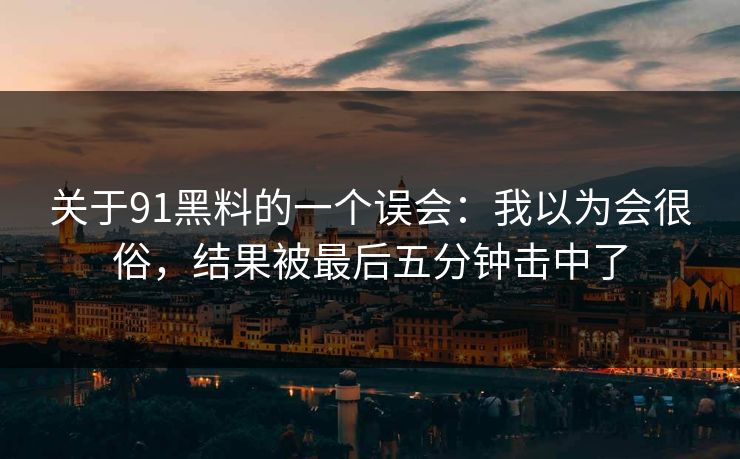 关于91黑料的一个误会:我以为会很俗,结果被最后五分钟击中了-第1张图片-蘑菇影视官网 - 热门影视短视频一站式平台 关于91黑料的一个误会:我以为会很俗,结果被最后五分钟击中了-第1张图片-蘑菇影视官网 - 热门影视短视频一站式平台