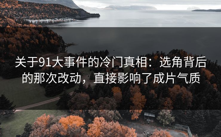 关于91大事件的冷门真相:选角背后的那次改动,直接影响了成片气质-第1张图片-蘑菇影视官网 - 热门影视短视频一站式平台 关于91大事件的冷门真相:选角背后的那次改动,直接影响了成片气质-第1张图片-蘑菇影视官网 - 热门影视短视频一站式平台