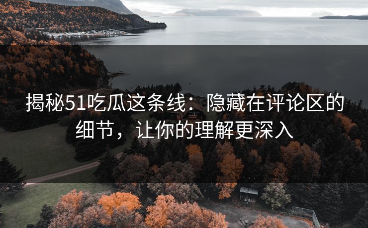揭秘51吃瓜这条线:隐藏在评论区的细节,让你的理解更深入-第1张图片-蘑菇影视官网 - 热门影视短视频一站式平台 揭秘51吃瓜这条线:隐藏在评论区的细节,让你的理解更深入-第1张图片-蘑菇影视官网 - 热门影视短视频一站式平台