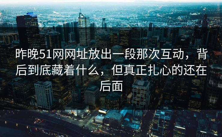 昨晚51网网址放出一段那次互动,背后到底藏着什么,但真正扎心的还在后面-第1张图片-蘑菇影视官网 - 热门影视短视频一站式平台 昨晚51网网址放出一段那次互动,背后到底藏着什么,但真正扎心的还在后面-第1张图片-蘑菇影视官网 - 热门影视短视频一站式平台